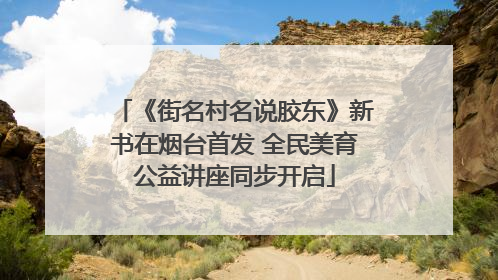 《街名村名说胶东》新书在烟台首发 全民美育公益讲座同步开启